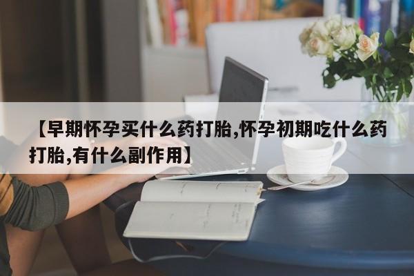 米非米索微信【早期怀孕买什么药打胎,怀孕初期吃什么药打胎,有什么副作用】
