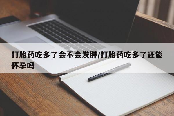 米非米索微信打胎药吃多了会不会发胖/打胎药吃多了还能怀孕吗