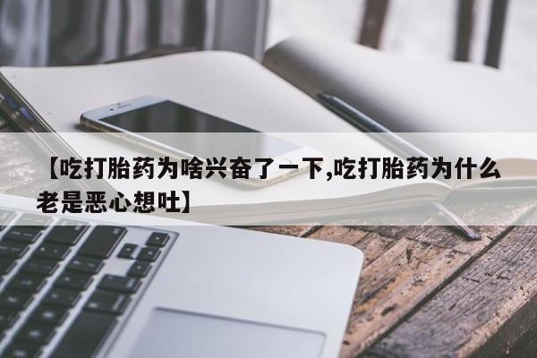 米非米索微信【吃打胎药为啥兴奋了一下,吃打胎药为什么老是恶心想吐】
