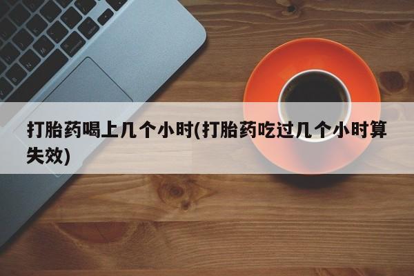 米非米索微信打胎药喝上几个小时(打胎药吃过几个小时算失效)
