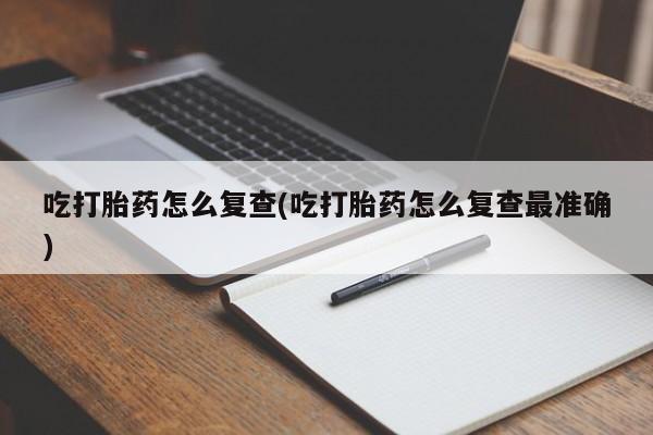 米非米索微信吃打胎药怎么复查(吃打胎药怎么复查最准确)